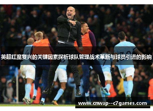 英超红魔复兴的关键因素探析球队管理战术革新与球员引进的影响