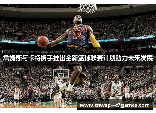 詹姆斯与卡特携手推出全新篮球联赛计划助力未来发展