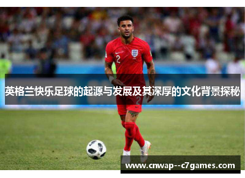 英格兰快乐足球的起源与发展及其深厚的文化背景探秘