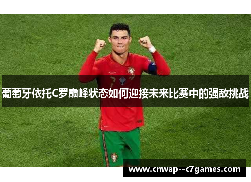 葡萄牙依托C罗巅峰状态如何迎接未来比赛中的强敌挑战