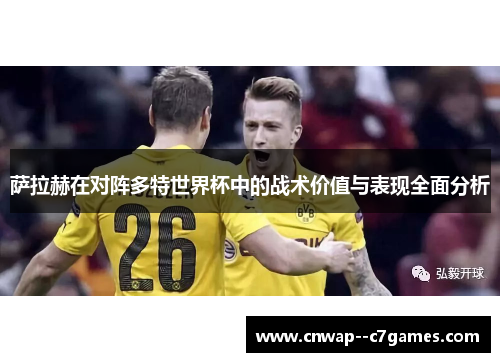 萨拉赫在对阵多特世界杯中的战术价值与表现全面分析