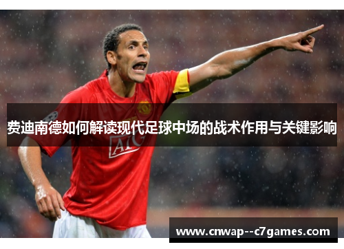 费迪南德如何解读现代足球中场的战术作用与关键影响