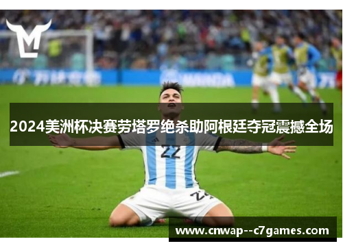2024美洲杯决赛劳塔罗绝杀助阿根廷夺冠震撼全场