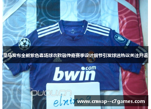 皇马发布全新紫色客场球衣致敬传奇赛季设计细节引发球迷热议关注升温