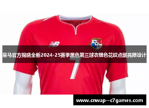皇马官方揭晓全新2024-25赛季黑色第三球衣银色花纹点缀亮眼设计