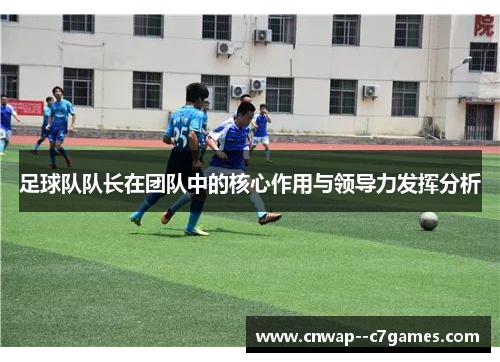 足球队队长在团队中的核心作用与领导力发挥分析