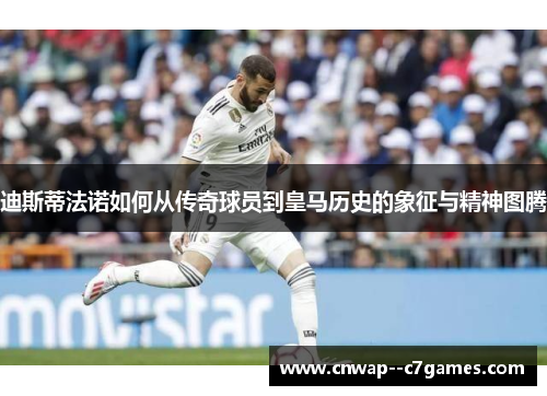 迪斯蒂法诺如何从传奇球员到皇马历史的象征与精神图腾