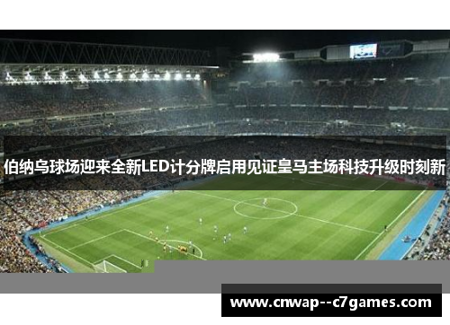 伯纳乌球场迎来全新LED计分牌启用见证皇马主场科技升级时刻新